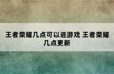 王者荣耀几点可以进游戏 王者荣耀几点更新